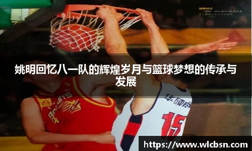 姚明回忆八一队的辉煌岁月与篮球梦想的传承与发展