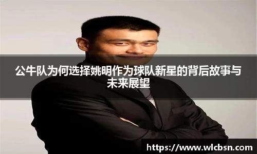 公牛队为何选择姚明作为球队新星的背后故事与未来展望