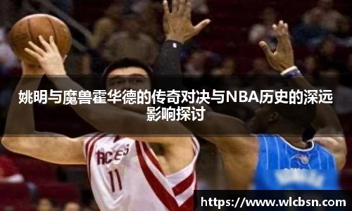 姚明与魔兽霍华德的传奇对决与NBA历史的深远影响探讨